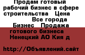 Продам готовый, рабочий бизнес в сфере строительства › Цена ­ 950 000 - Все города Бизнес » Продажа готового бизнеса   . Ненецкий АО,Кия д.